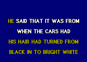 HE SAID THAT IT WAS FROM
WHEN THE CARS HAD
HIS HAIR HAD TURNED FROM
BLACK IN TO BRIGHT WHITE