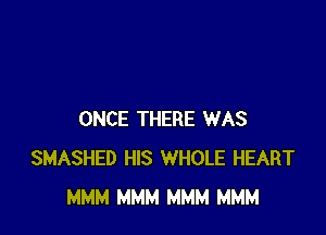 ONCE THERE WAS
SMASHED HIS WHOLE HEART
MMM MMM MMM MMM