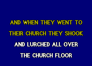 AND WHEN THEY WENT TO
THEIR CHURCH THEY SHOOK
AND LURCHED ALL OVER
THE CHURCH FLOOR