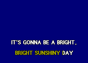 IT'S GONNA BE A BRIGHT,
BRIGHT SUNSHINY DAY