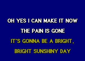 0H YES I CAN MAKE IT NOW

THE PAIN IS GONE
IT'S GONNA BE A BRIGHT,
BRIGHT SUNSHINY DAY