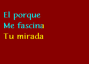 El porque
Me fascina

Tu mirada