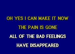 0H YES I CAN MAKE IT NOW

THE PAIN IS GONE
ALL OF THE BAD FEELINGS
HAVE DISAPPEARED