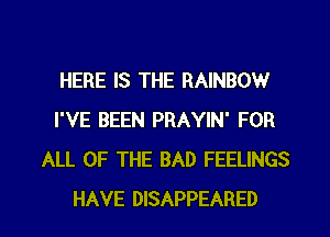 HERE IS THE RAINBOW
I'VE BEEN PRAYIN' FOR
ALL OF THE BAD FEELINGS

HAVE DISAPPEARED l