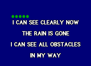 I CAN SEE CLEARLY NOW

THE RAIN IS GONE
I CAN SEE ALL OBSTACLES
IN MY WAY