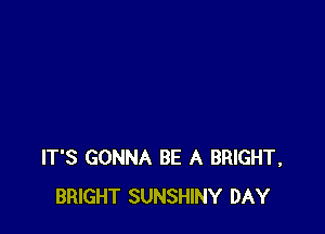 IT'S GONNA BE A BRIGHT,
BRIGHT SUNSHINY DAY