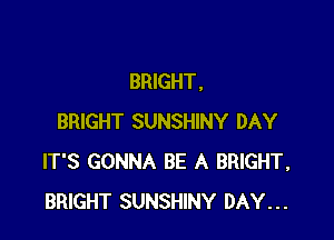 BRIGHT.

BRIGHT SUNSHINY DAY
IT'S GONNA BE A BRIGHT,
BRIGHT SUNSHINY DAY...