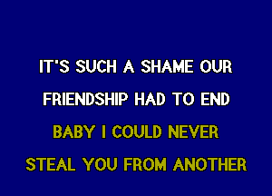 IT'S SUCH A SHAME OUR

FRIENDSHIP HAD TO END
BABY I COULD NEVER
STEAL YOU FROM ANOTHER