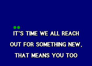 IT'S TIME WE ALL REACH
OUT FOR SOMETHING NEW,
THAT MEANS YOU TOO