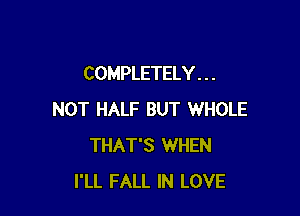 COMPLETELY . . .

NOT HALF BUT WHOLE
THAT'S WHEN
I'LL FALL IN LOVE