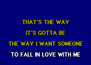 THAT'S THE WAY

IT'S GOTTA BE
THE WAY I WANT SOMEONE
TO FALL IN LOVE WITH ME