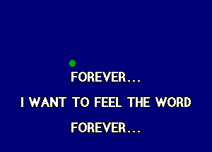 FOREVER...
I WANT TO FEEL THE WORD
FOREVER...