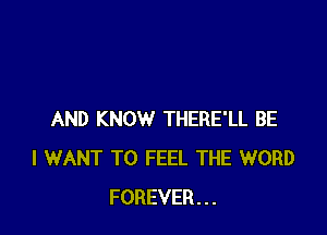 AND KNOW THERE'LL BE
I WANT TO FEEL THE WORD
FOREVER...