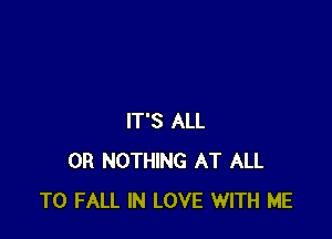 IT'S ALL
0R NOTHING AT ALL
T0 FALL IN LOVE WITH ME