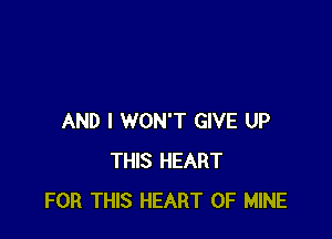 AND I WON'T GIVE UP
THIS HEART
FOR THIS HEART OF MINE