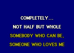COMPLETELY . . .

NOT HALF BUT WHOLE
SOMEBODY WHO CAN BE.
SOMEONE WHO LOVES ME