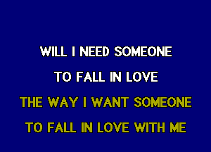 WILL I NEED SOMEONE
TO FALL IN LOVE
THE WAY I WANT SOMEONE
TO FALL IN LOVE WITH ME