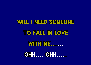 WILL I NEED SOMEONE

TO FALL IN LOVE
WITH ME ......
0HH.... OHH .....