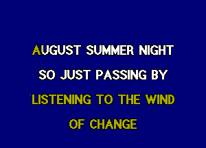 AUGUST SUMMER NIGHT

SO JUST PASSING BY
LISTENING TO THE WIND
OF CHANGE