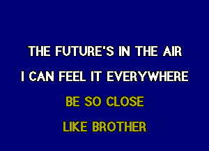 THE FUTURE'S IN THE AIR
I CAN FEEL IT EVERYWHERE
BE SO CLOSE
LIKE BROTHER
