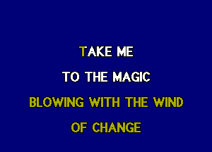 TAKE ME

TO THE MAGIC
BLOWING WITH THE WIND
OF CHANGE