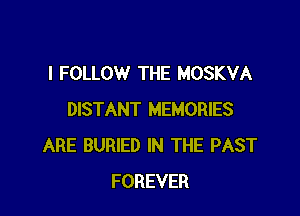 l FOLLOW THE MOSKVA

DISTANT MEMORIES
ARE BURIED IN THE PAST
FOREVER
