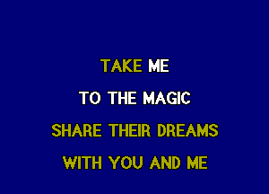TAKE ME

TO THE MAGIC
SHARE THEIR DREAMS
WITH YOU AND ME
