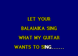 LET YOUR

BALAIAIKA SING
WHAT MY GUITAR
WANTS TO SING .......