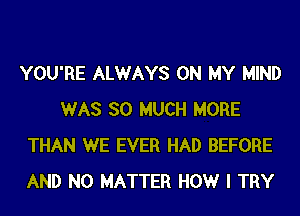 YOU'RE ALWAYS ON MY MIND
WAS SO MUCH MORE
THAN WE EVER HAD BEFORE
AND NO MATTER HOWr I TRY