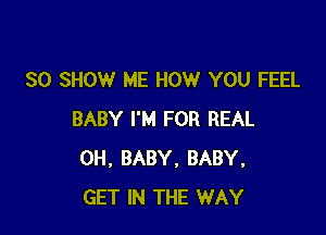 SO SHOW ME HOW YOU FEEL

BABY I'M FOR REAL
0H, BABY, BABY,
GET IN THE WAY