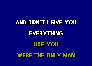 AND DIDN'T I GIVE YOU

EVERYTHING
LIKE YOU
WERE THE ONLY MAN