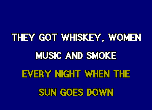 THEY GOT WHISKEY, WOMEN

MUSIC AND SMOKE
EVERY NIGHT WHEN THE
SUN GOES DOWN