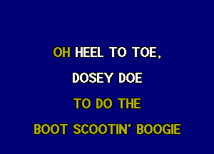 0H HEEL T0 TOE.

DOSEY DOE
TO DO THE
BOOT SCOOTIN' BOOGIE