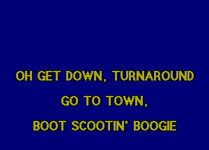 0H GET DOWN. TURNAROUND
GO TO TOWN.
BOOT SCOOTIN' BOOGIE