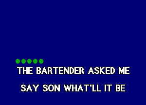 THE BARTENDER ASKED ME
SAY SON WHAT'LL IT BE