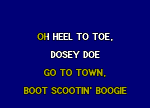 0H HEEL T0 TOE,

DOSEY DOE
GO TO TOWN,
BOOT SCOOTIN' BOOGIE