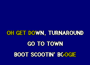 0H GET DOWN. TURNAROUND
GO TO TOWN
BOOT SCOOTIN' BOOGIE