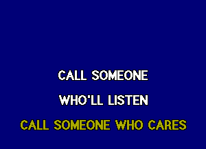 CALL SOMEONE
WHO'LL LISTEN
CALL SOMEONE WHO CARES