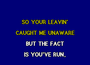 80 YOUR LEAVIN'

CAUGHT ME UNAWARE
BUT THE FACT
IS YOU'VE RUN.