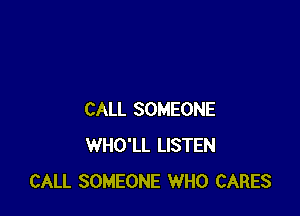 CALL SOMEONE
WHO'LL LISTEN
CALL SOMEONE WHO CARES