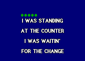 I WAS STANDING

AT THE COUNTER
I WAS WAITIN'
FOR THE CHANGE