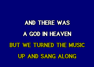 AND THERE WAS

A GOD IN HEAVEN
BUT WE TURNED THE MUSIC
UP AND SANG ALONG