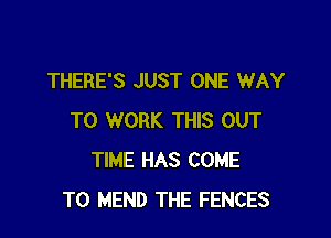 THERE'S JUST ONE WAY

TO WORK THIS OUT
TIME HAS COME
TO MEND THE FENCES