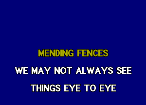 MENDING FENCES
WE MAY NOT ALWAYS SEE
THINGS EYE T0 EYE