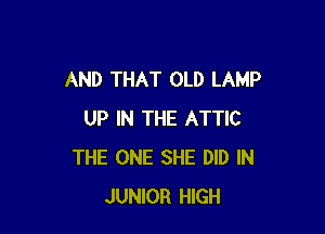 AND THAT OLD LAMP

UP IN THE ATTIC
THE ONE SHE DID IN
JUNIOR HIGH