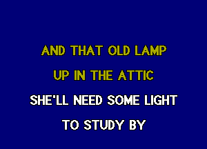 AND THAT OLD LAMP

UP IN THE ATTIC
SHE'LL NEED SOME LIGHT
TO STUDY BY
