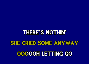 THERE'S NOTHIN'
SHE CRIED SOME ANYWAY
OOOOOH LETTING GO