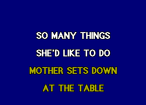 SO MANY THINGS

SHE'D LIKE TO DO
MOTHER SETS DOWN
AT THE TABLE