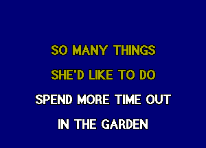 SO MANY THINGS

SHE'D LIKE TO DO
SPEND MORE TIME OUT
IN THE GARDEN