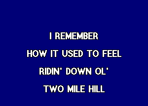 I REMEMBER

HOW IT USED TO FEEL
RIDIN' DOWN OL'
TWO MILE HILL